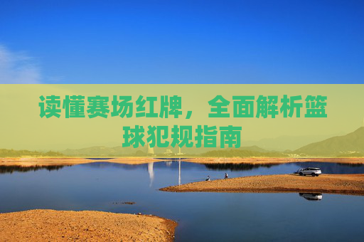读懂赛场红牌，全面解析篮球犯规指南