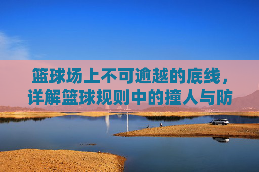 篮球场上不可逾越的底线,详解篮球规则中的撞人与防守艺术
