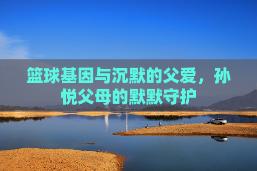 篮球基因与沉默的父爱,孙悦父母的默默守护