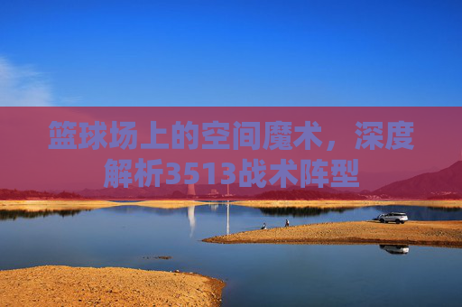 篮球场上的空间魔术,深度解析3513战术阵型