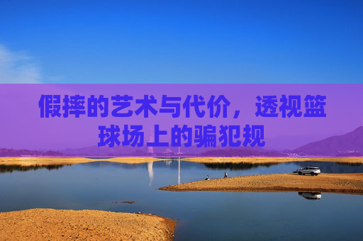 假摔的艺术与代价，透视篮球场上的骗犯规