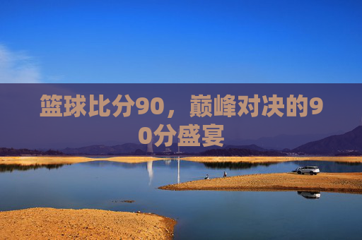 篮球比分90,巅峰对决的90分盛宴