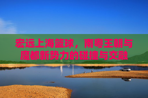 宏远上海篮球，南粤王朝与魔都新势力的碰撞与交融
