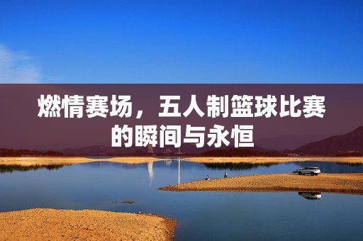 燃情赛场,五人制篮球比赛的瞬间与永恒