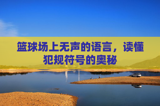 篮球场上无声的语言，读懂犯规符号的奥秘