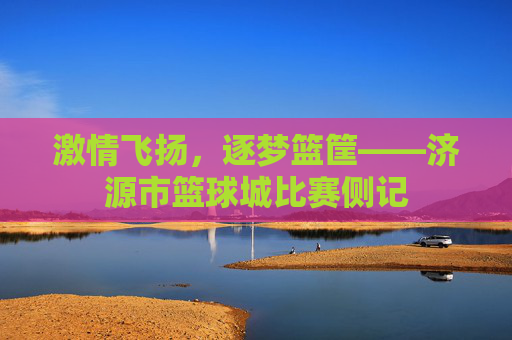 激情飞扬,逐梦篮筐——济源市篮球城比赛侧记