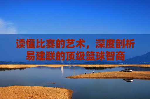 读懂比赛的艺术,深度剖析易建联的顶级篮球智商