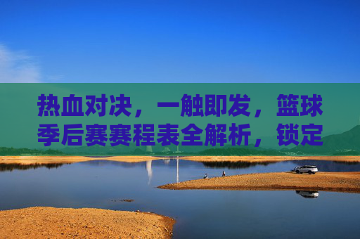 热血对决，一触即发，篮球季后赛赛程表全解析，锁定你的观赛时刻