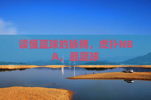 读懂篮球的脉搏,虎扑NBA,最篮球