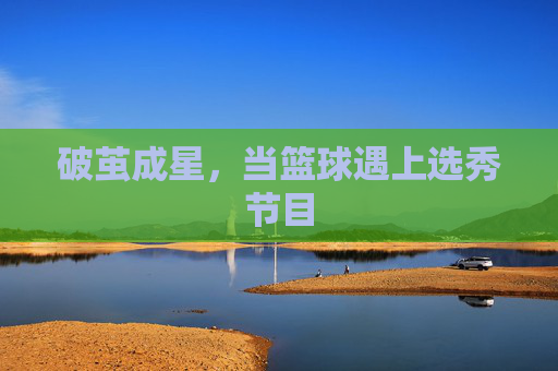 破茧成星，当篮球遇上选秀节目