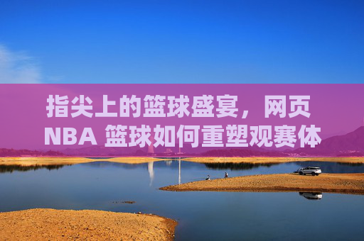 指尖上的篮球盛宴,网页 NBA 篮球如何重塑观赛体验