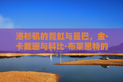 洛杉矶的霓虹与曼巴，金·卡戴珊与科比·布莱恩特的篮球罗曼史