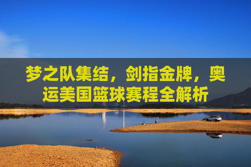 梦之队集结，剑指金牌，奥运美国篮球赛程全解析