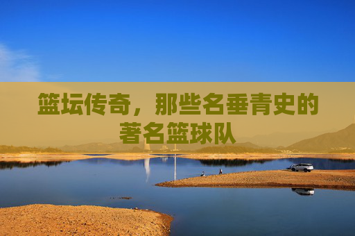 篮坛传奇,那些名垂青史的著名篮球队