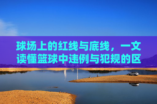 球场上的红线与底线,一文读懂篮球中违例与犯规的区别