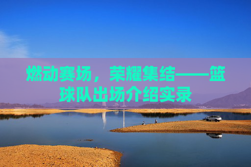 燃动赛场，荣耀集结——篮球队出场介绍实录