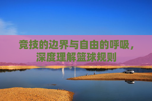 竞技的边界与自由的呼吸,深度理解篮球规则