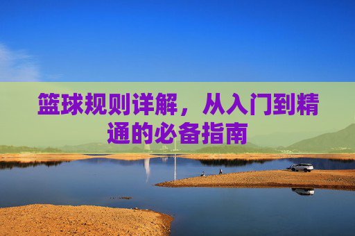 篮球规则详解,从入门到精通的必备指南