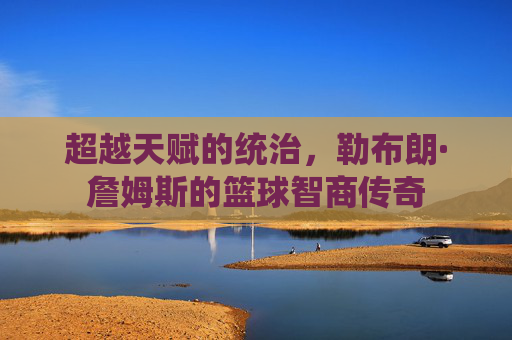 超越天赋的统治,勒布朗·詹姆斯的篮球智商传奇