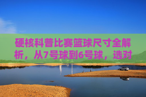 硬核科普比赛篮球尺寸全解析,从7号球到6号球,选对尺寸,提升球场表现