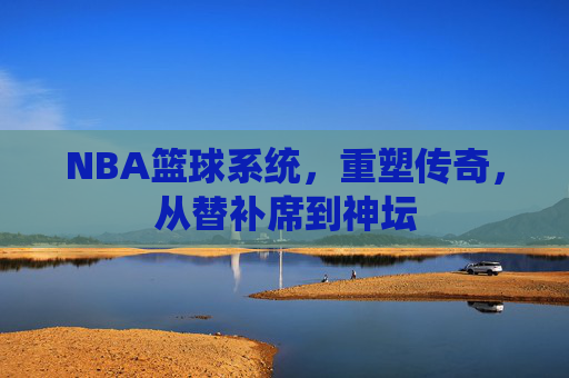 NBA篮球系统，重塑传奇，从替补席到神坛
