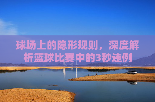 球场上的隐形规则,深度解析篮球比赛中的3秒违例