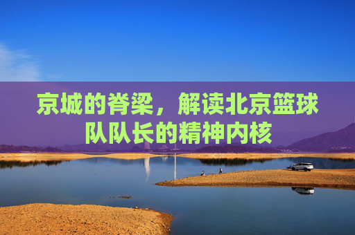 京城的脊梁，解读北京篮球队队长的精神内核