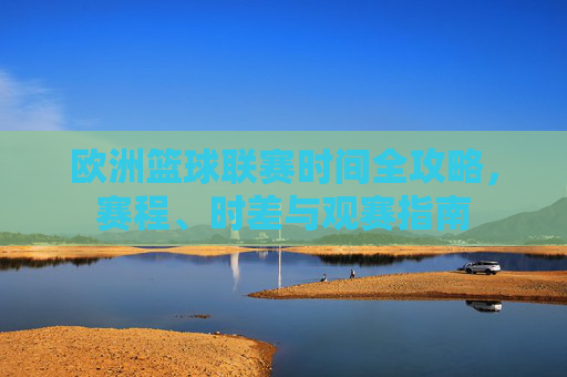 欧洲篮球联赛时间全攻略,赛程、时差与观赛指南