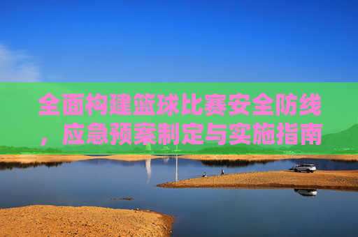 全面构建篮球比赛安全防线,应急预案制定与实施指南