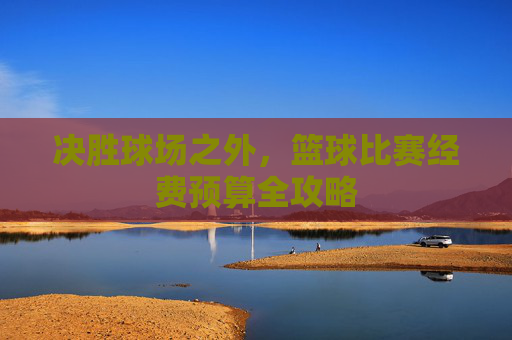 决胜球场之外，篮球比赛经费预算全攻略