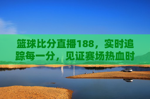 篮球比分直播188,实时追踪每一分,见证赛场热血时刻