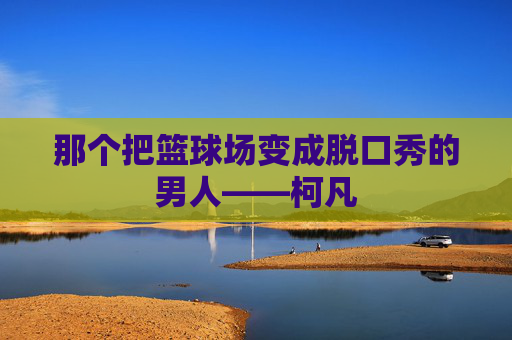那个把篮球场变成脱口秀的男人——柯凡