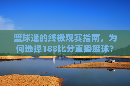 篮球迷的终极观赛指南,为何选择188比分直播篮球?