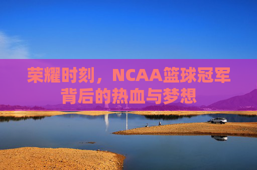 荣耀时刻，NCAA篮球冠军背后的热血与梦想
