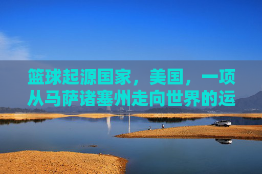 篮球起源国家,美国,一项从马萨诸塞州走向世界的运动