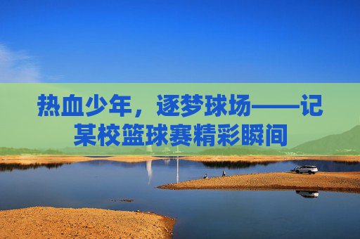 热血少年，逐梦球场——记某校篮球赛精彩瞬间