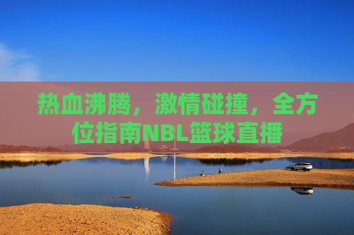热血沸腾,激情碰撞,全方位指南NBL篮球直播