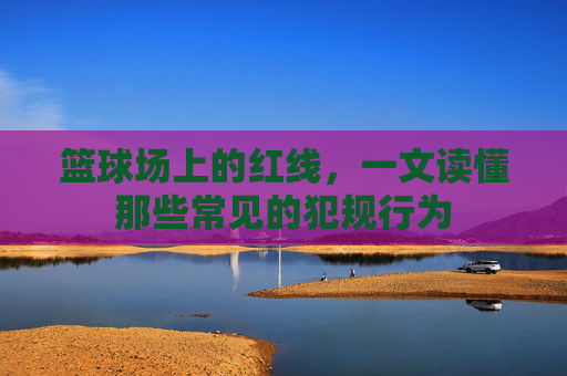 篮球场上的红线,一文读懂那些常见的犯规行为