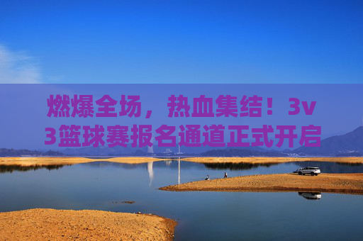 燃爆全场，热血集结！3v3篮球赛报名通道正式开启