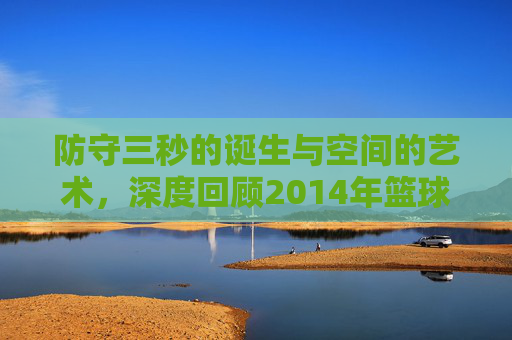 防守三秒的诞生与空间的艺术，深度回顾2014年篮球规则大修