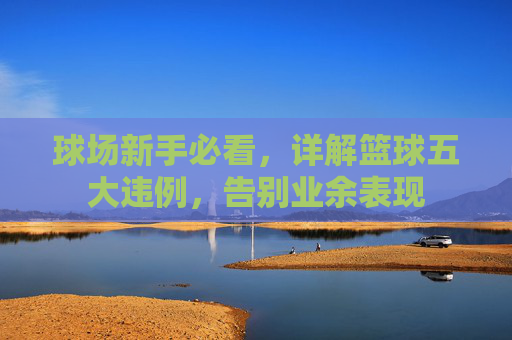 球场新手必看,详解篮球五大违例,告别业余表现