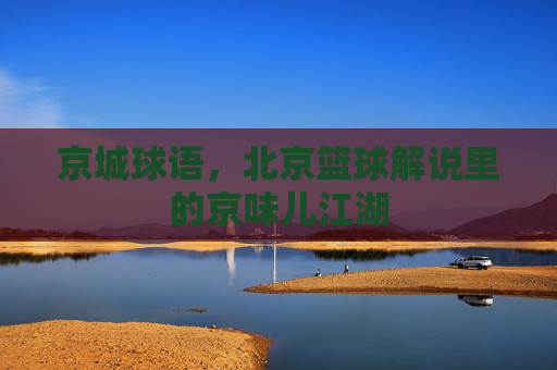 京城球语，北京篮球解说里的京味儿江湖