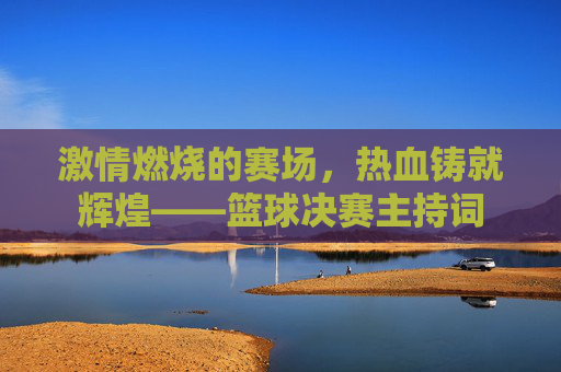 激情燃烧的赛场，热血铸就辉煌——篮球决赛主持词