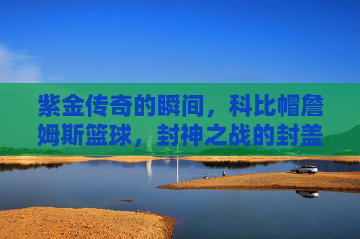 紫金传奇的瞬间，科比帽詹姆斯篮球，封神之战的封盖记忆