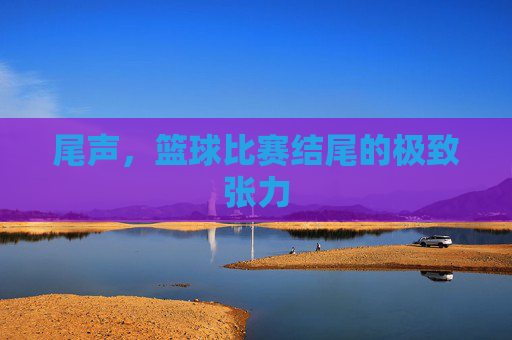 尾声，篮球比赛结尾的极致张力