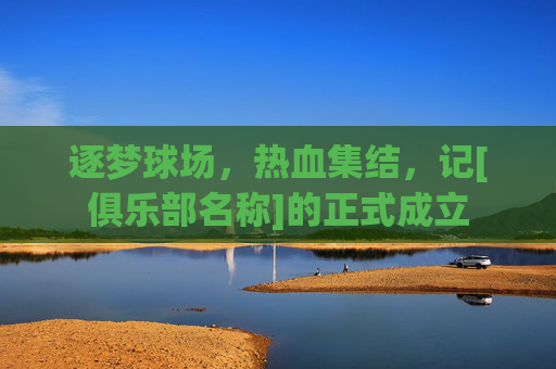 逐梦球场，热血集结，记[俱乐部名称]的正式成立