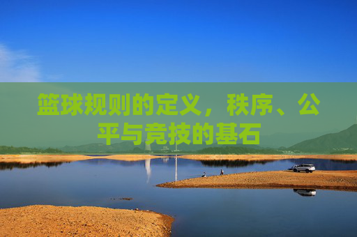 篮球规则的定义，秩序、公平与竞技的基石