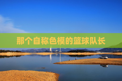 那个自称色模的篮球队长