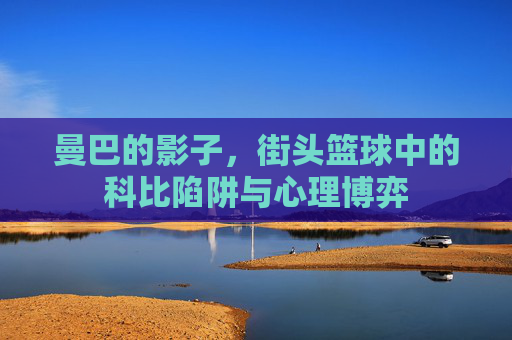 曼巴的影子,街头篮球中的科比陷阱与心理博弈