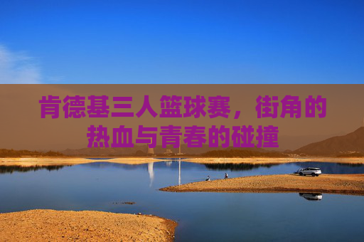 肯德基三人篮球赛，街角的热血与青春的碰撞